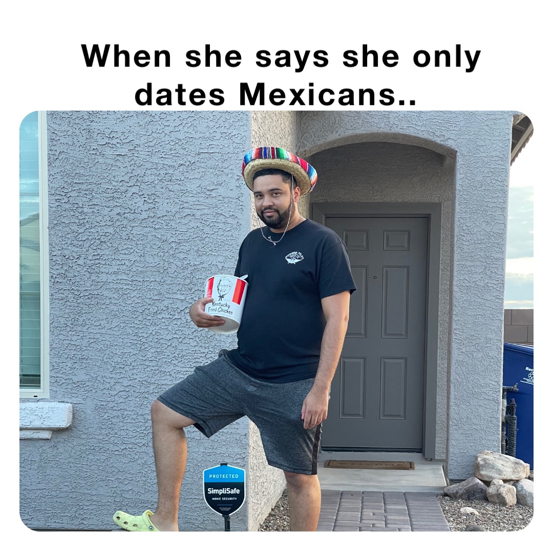 When she says she only dates Mexicans..