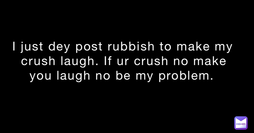 I just dey post rubbish to make my crush laugh. If ur crush no make you laugh no be my problem.