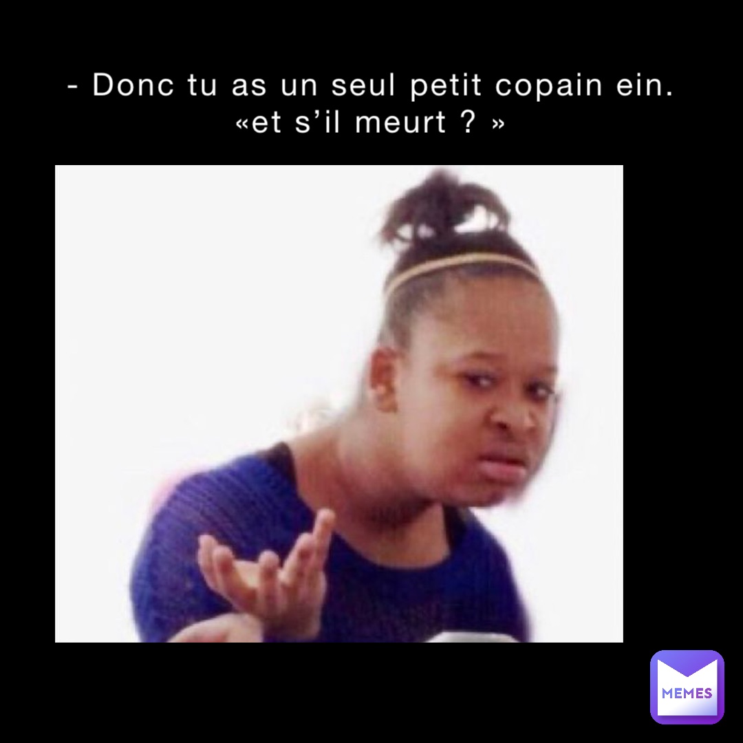 - Donc tu as un seul petit copain ein.
«et s’il meurt ? »