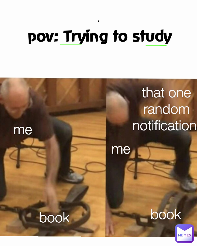 me
 .
 me that one random notification  book
 book pov: Trying to study 