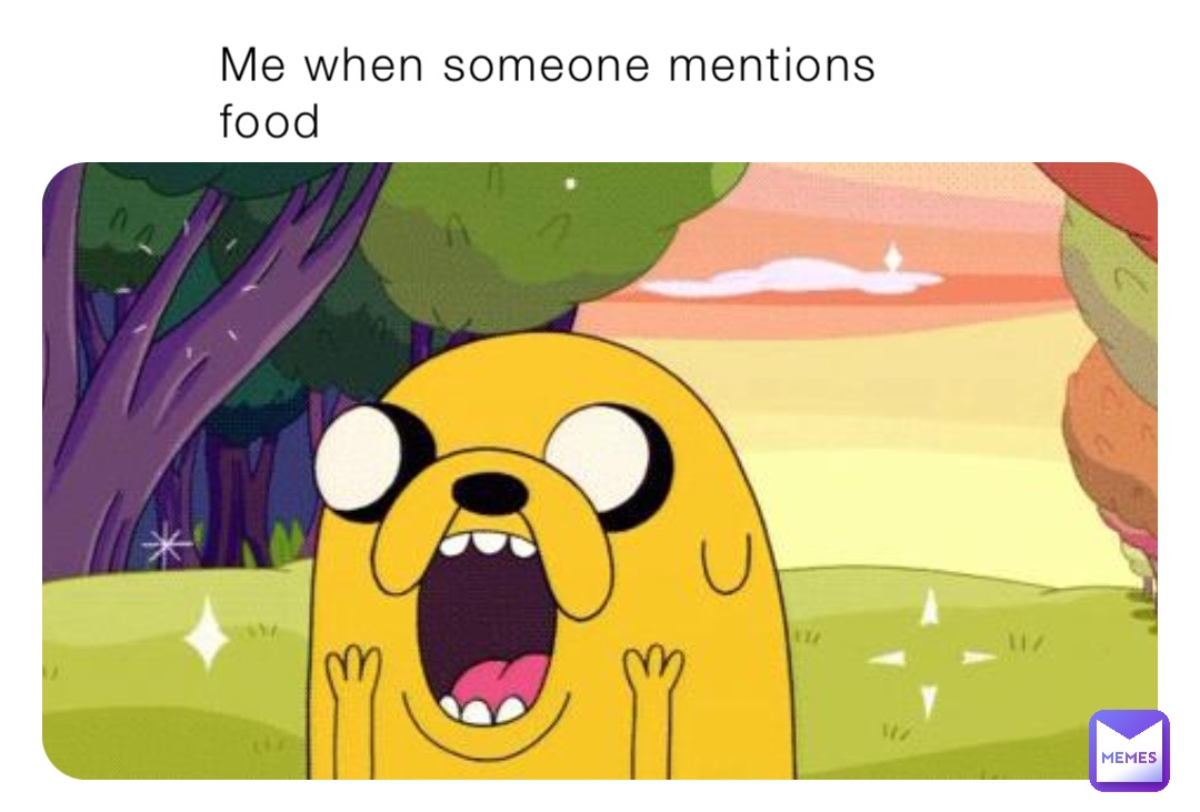 Me when someone mentions food