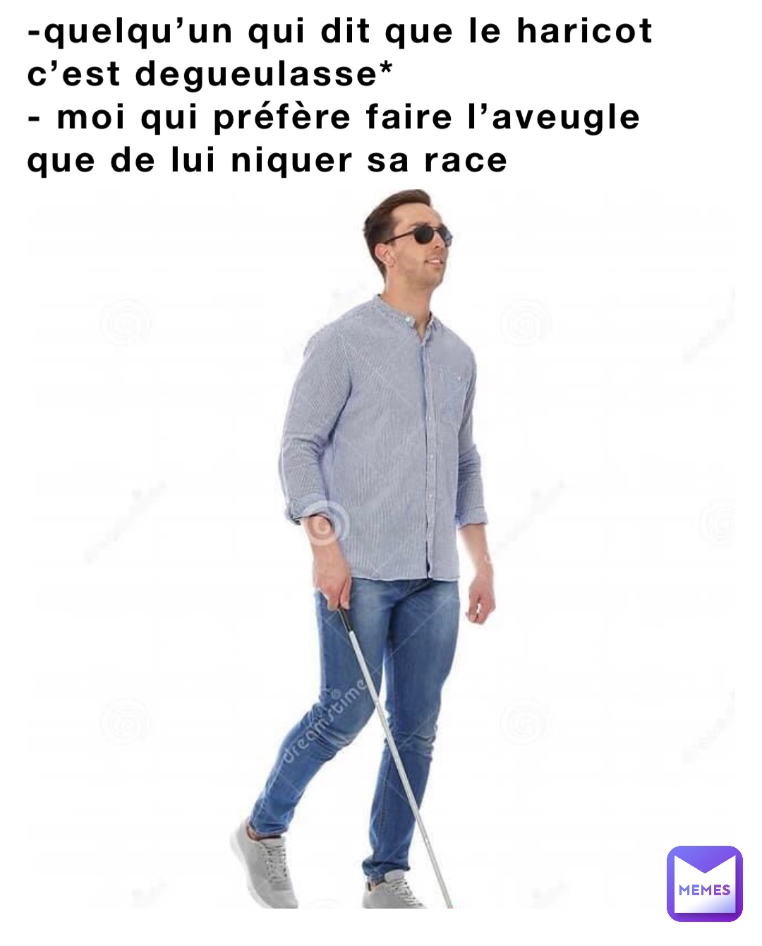 -quelqu’un qui dit que le haricot c’est degueulasse* 
- moi qui préfère faire l’aveugle que de lui niquer sa race