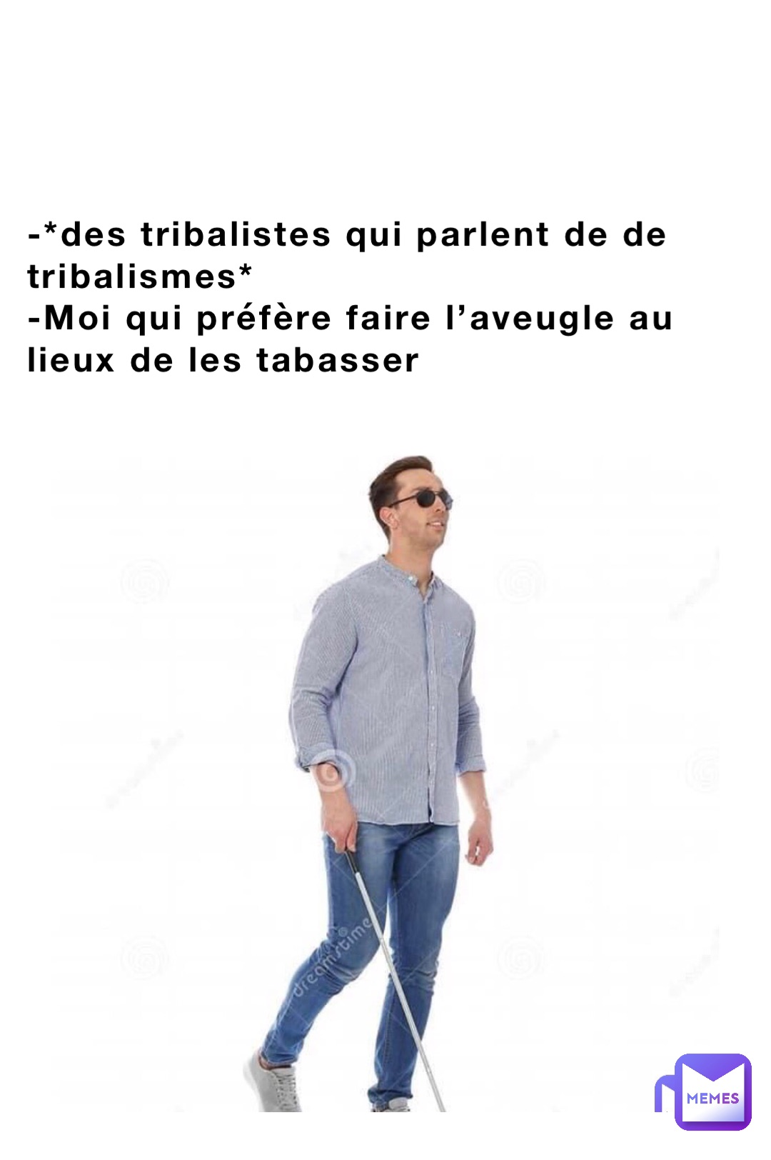 -*des tribalistes qui parlent de de tribalismes* 
-Moi qui préfère faire l’aveugle au lieux de les tabasser