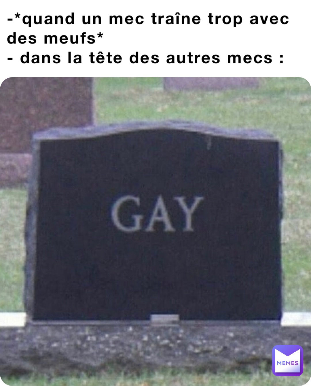 -*quand un mec traîne trop avec des meufs*
- dans la tête des autres mecs :