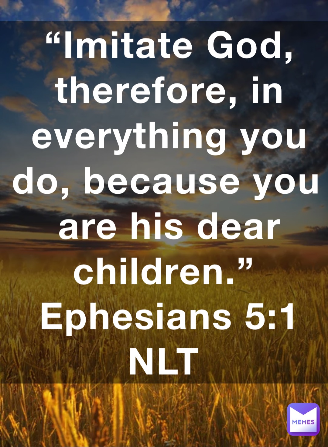 “Imitate God, therefore, in everything you do, because you are his dear children.”
‭‭Ephesians‬ ‭5:1‬ NLT