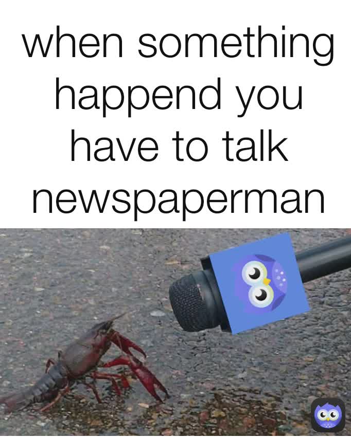 when something happend you have to talk newspaperman