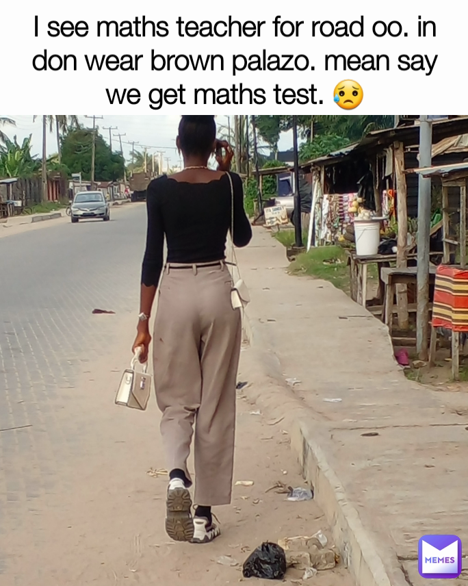 I see maths teacher for road oo. in don wear brown palazo. mean say we get maths test. 😥