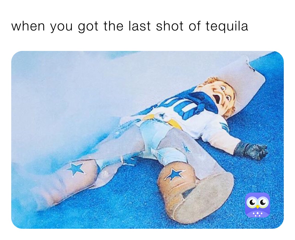when you got the last shot of tequila 