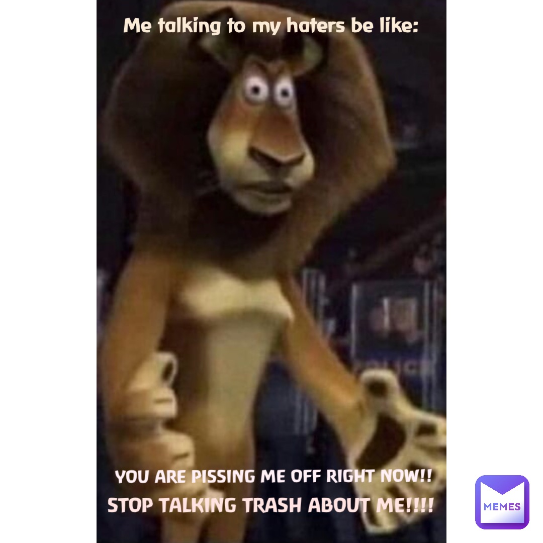 YOU ARE PISSING ME OFF RIGHT NOW!! Me talking to my haters be like: STOP TALKING TRASH ABOUT ME!!!!
