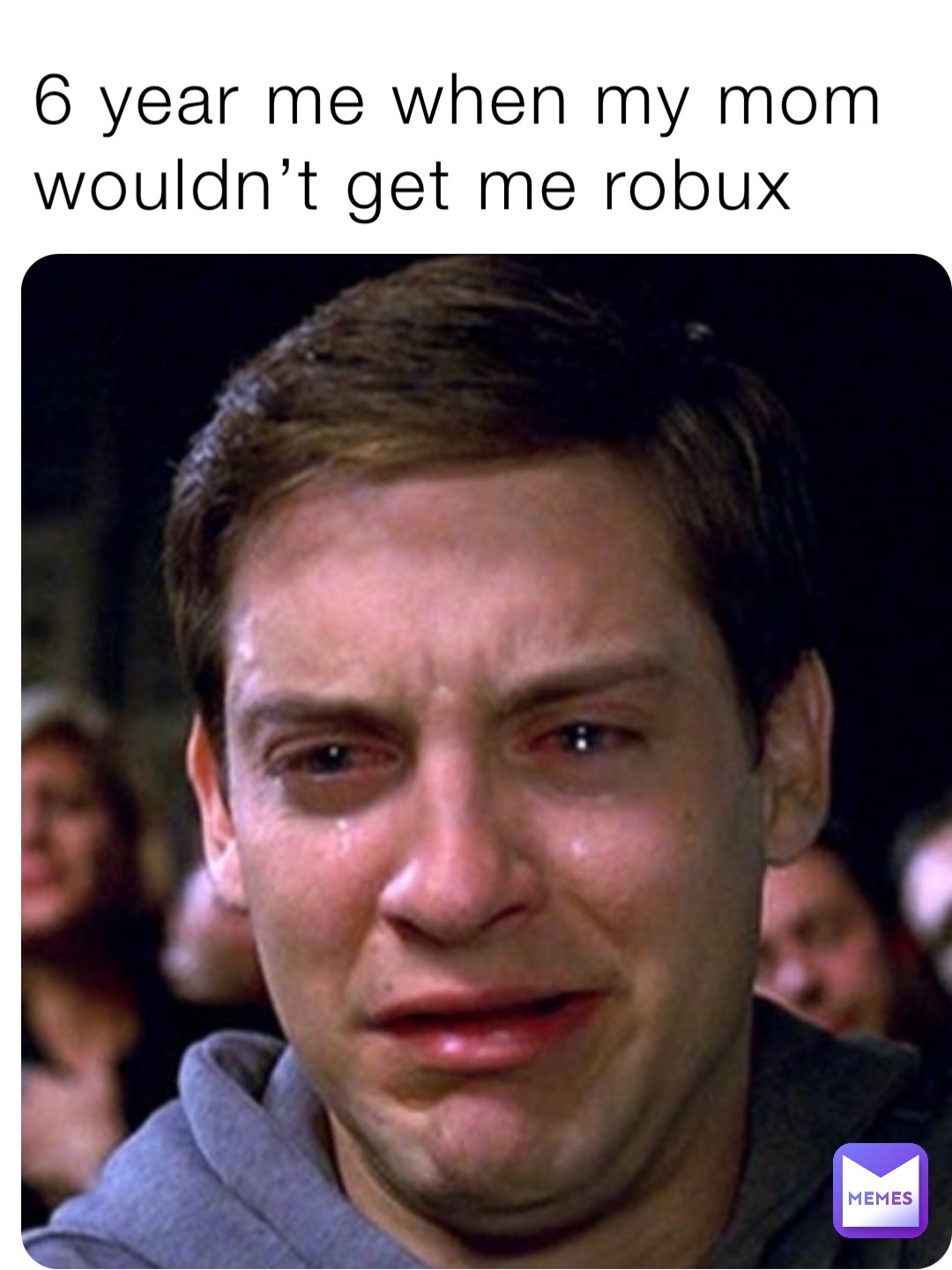 6 year me when my mom
wouldn’t get me robux