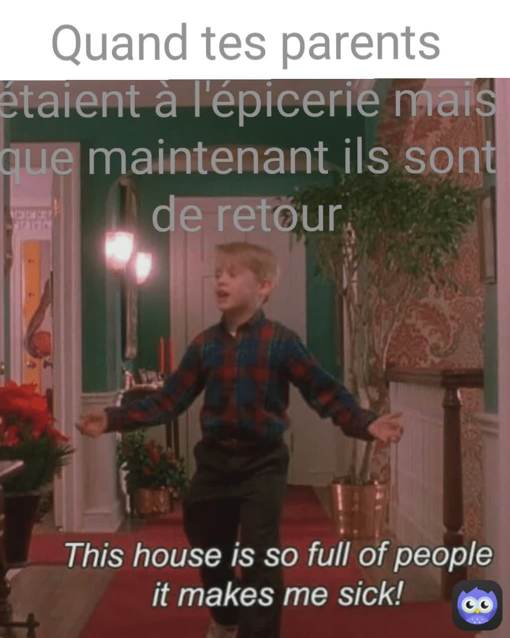 Quand tes parents étaient à l'épicerie mais que maintenant ils sont de retour