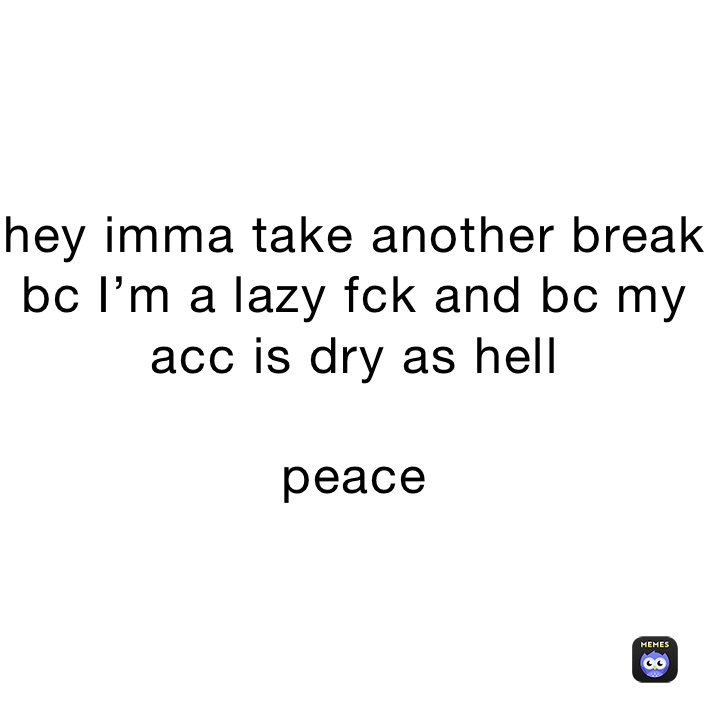 hey imma take another break bc I’m a lazy fck and bc my acc is dry as hell 

peace 
