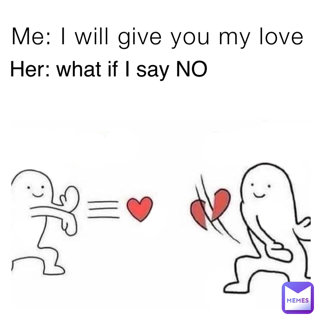 Me: I will give you my love Her: what if I say NO