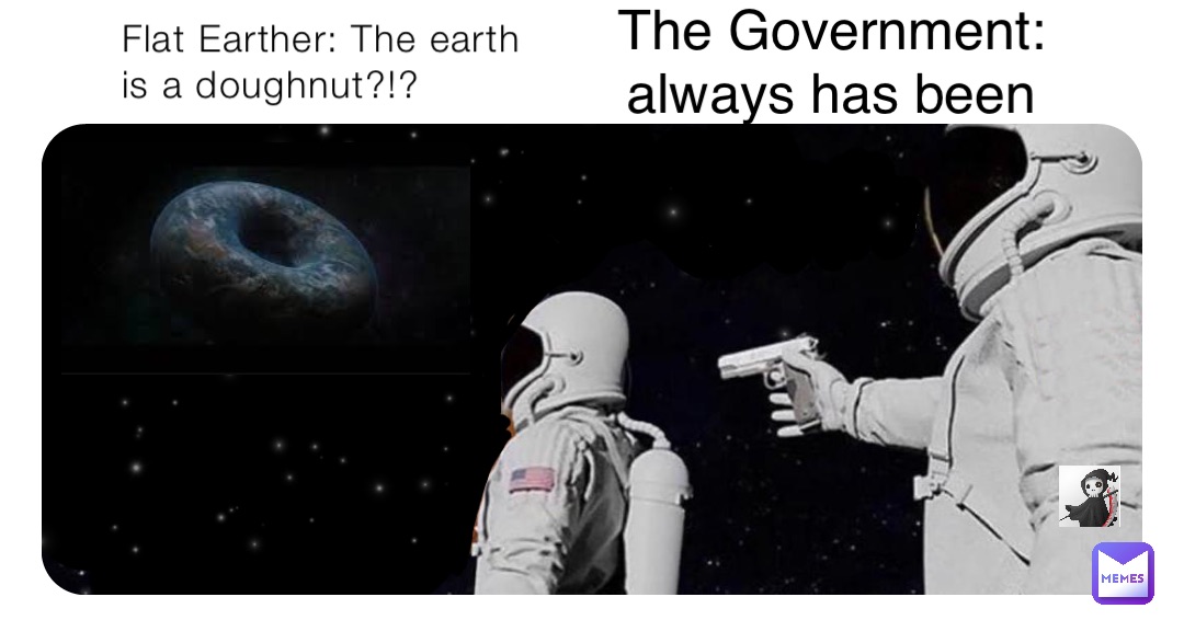 Flat Earther: The earth is a doughnut?!? The Government: always has been