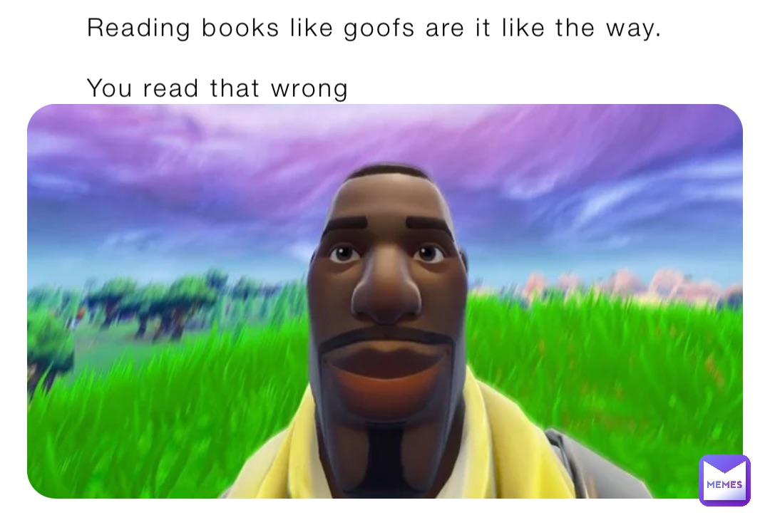 Reading books like goofs are it like the way.

You read that wrong