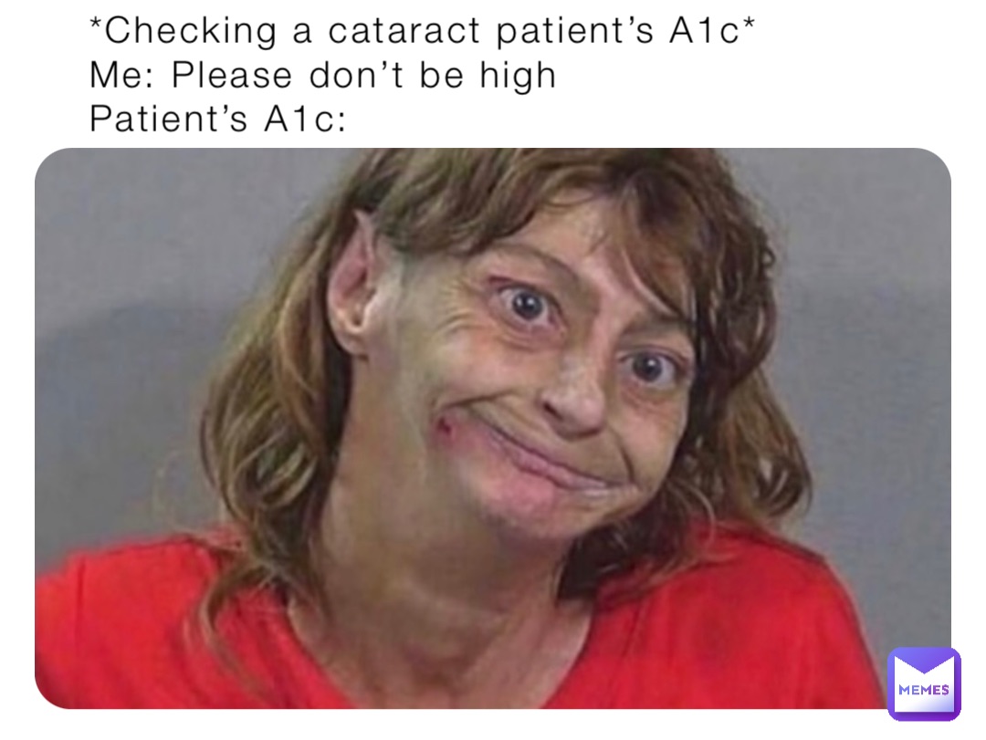 *Checking a cataract patient’s A1c*
Me: Please don’t be high
Patient’s A1c: