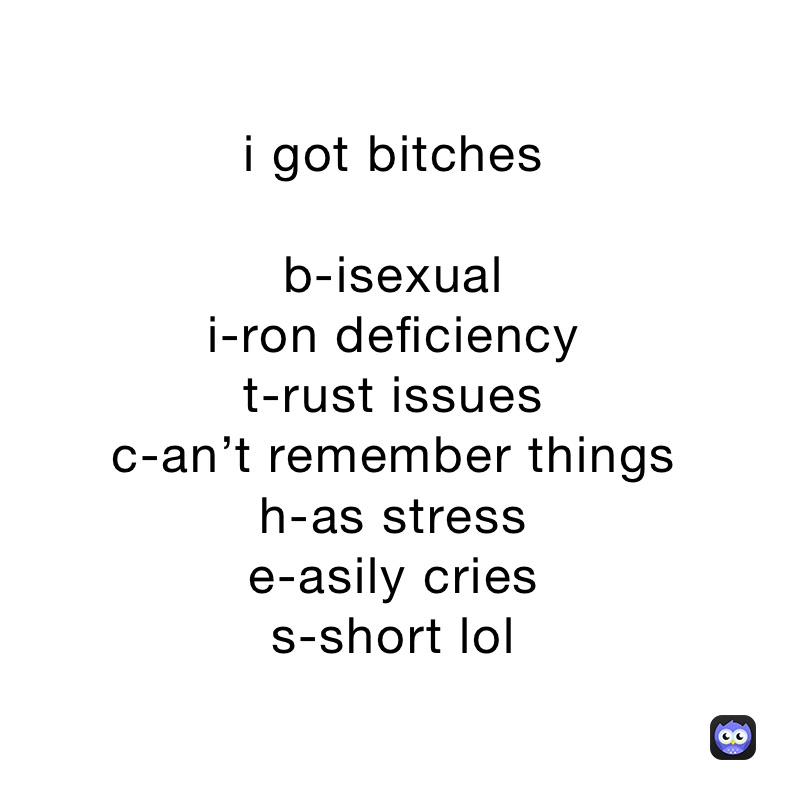 i got bitches

b-isexual
i-ron deficiency
t-rust issues
c-an’t remember things
h-as stress
e-asily cries
s-short lol