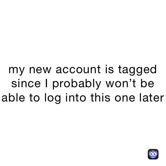 my new account is tagged since I probably won’t be able to log into this one later