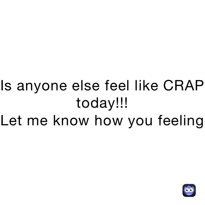 Is anyone else feel like CRAP today!!!
Let me know how you feeling 