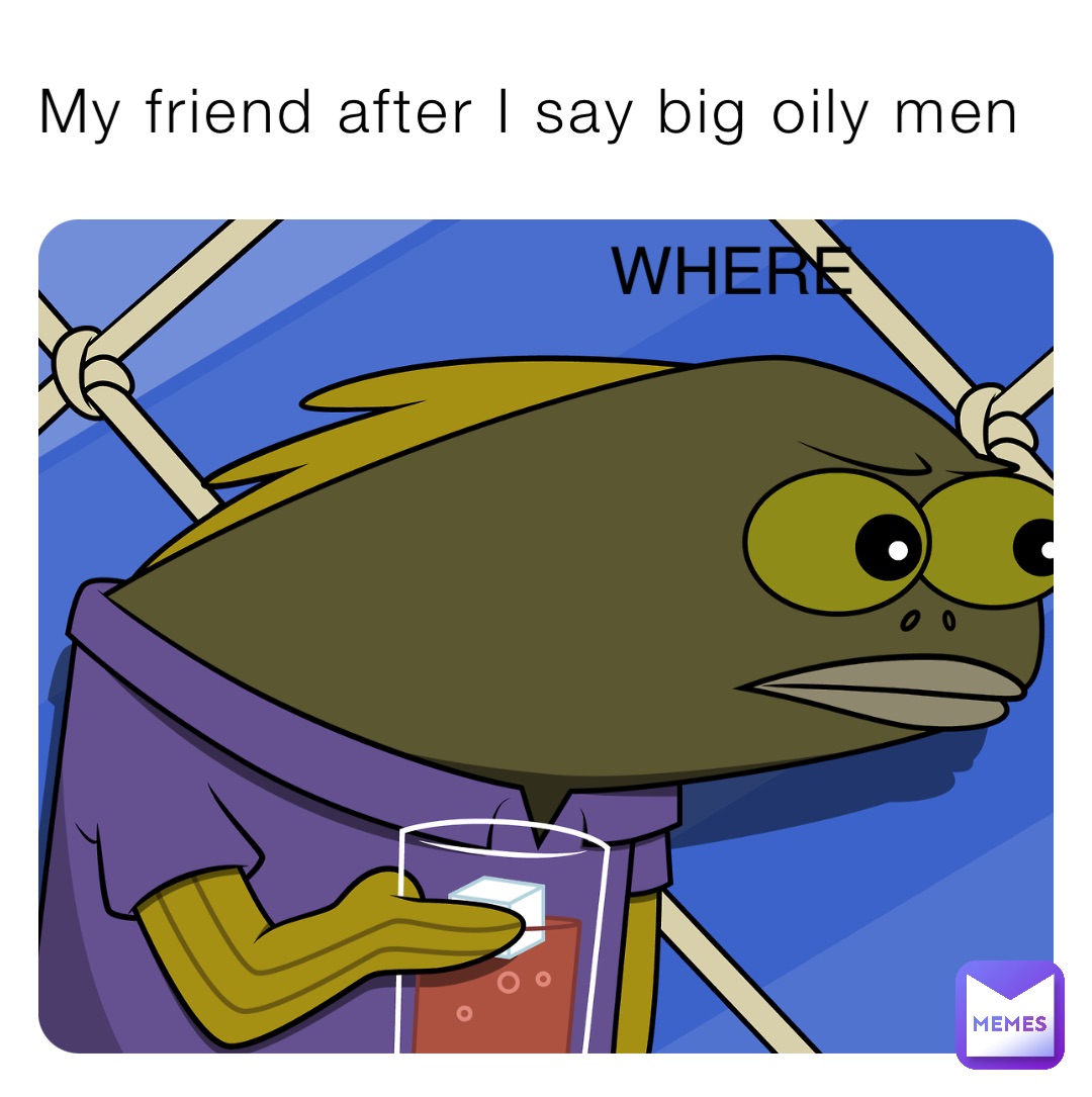 My friend after I say big oily men WHERE | @mr.memes4.0 | Memes