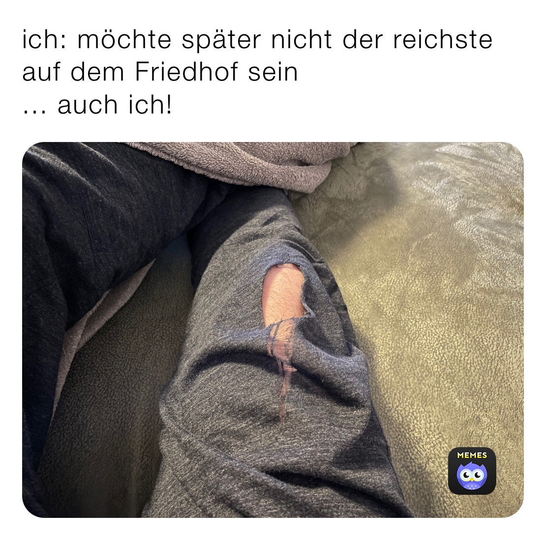 ich: möchte später nicht der reichste auf dem Friedhof sein
... auch ich!