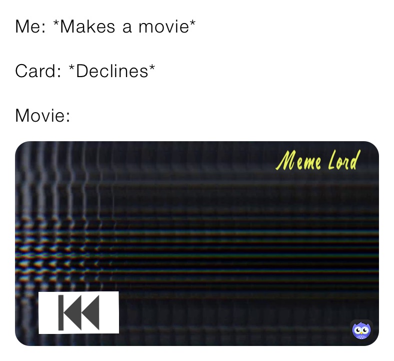 Me: *Makes a movie*

Card: *Declines*

Movie: