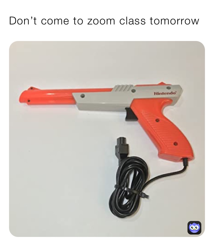 Don’t come to zoom class tomorrow 