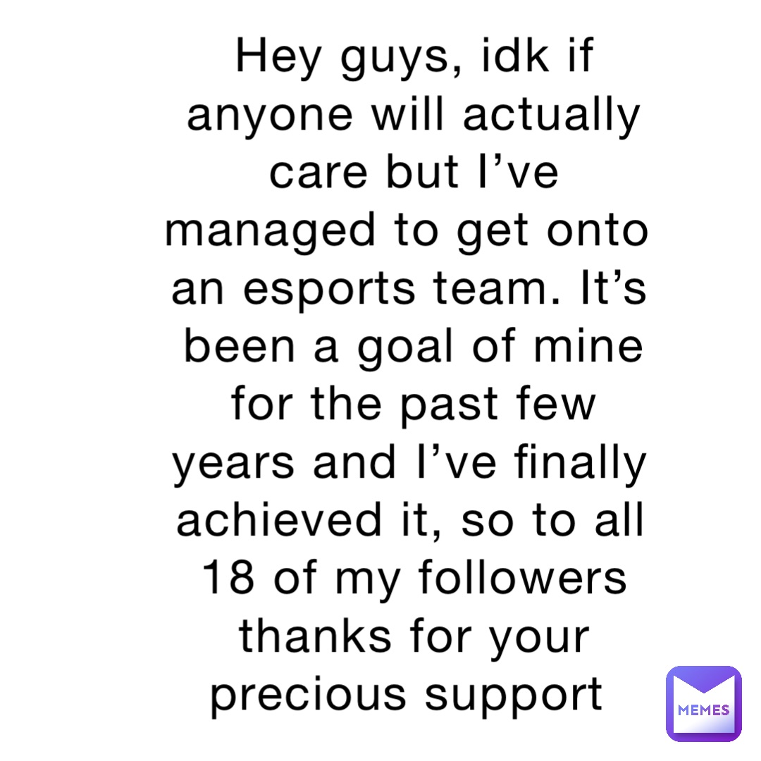 Hey guys, idk if anyone will actually care but I’ve managed to get onto an esports team. It’s been a goal of mine for the past few years and I’ve finally achieved it, so to all 18 of my followers thanks for your precious support