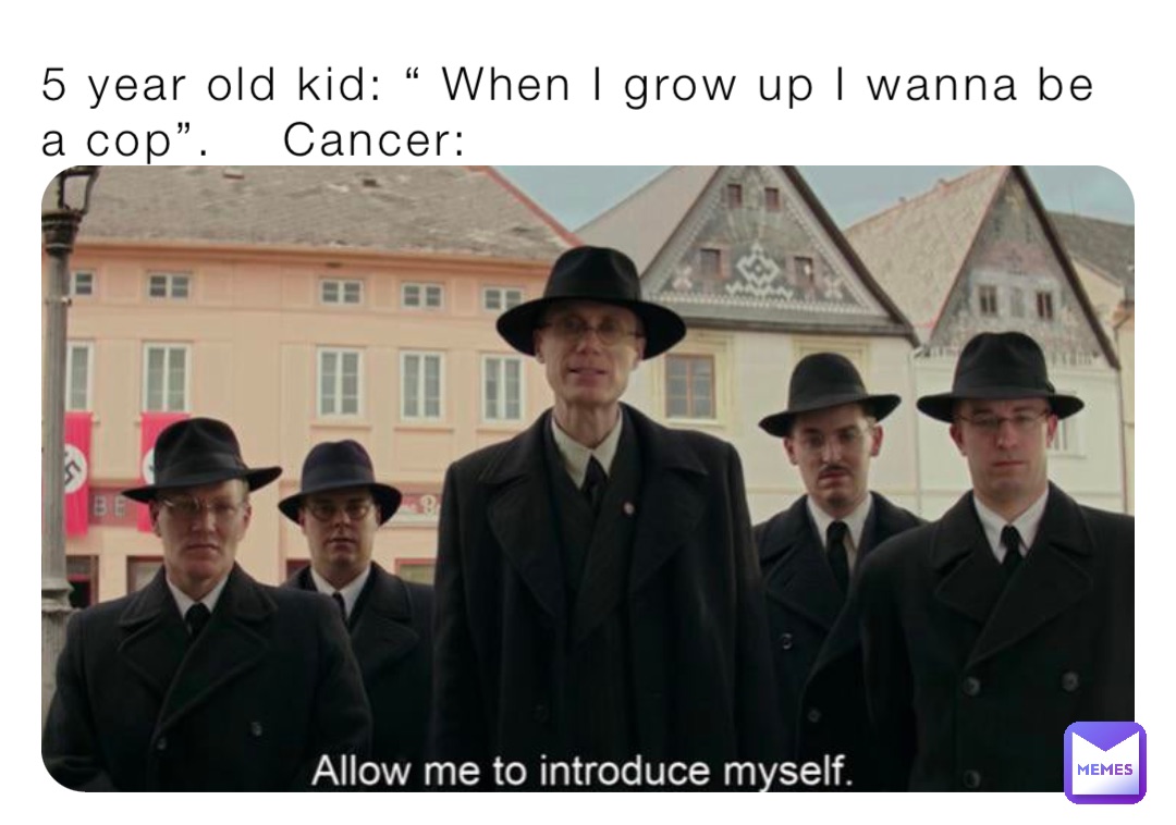 5 year old kid: “ When I grow up I wanna be a cop”.    Cancer: