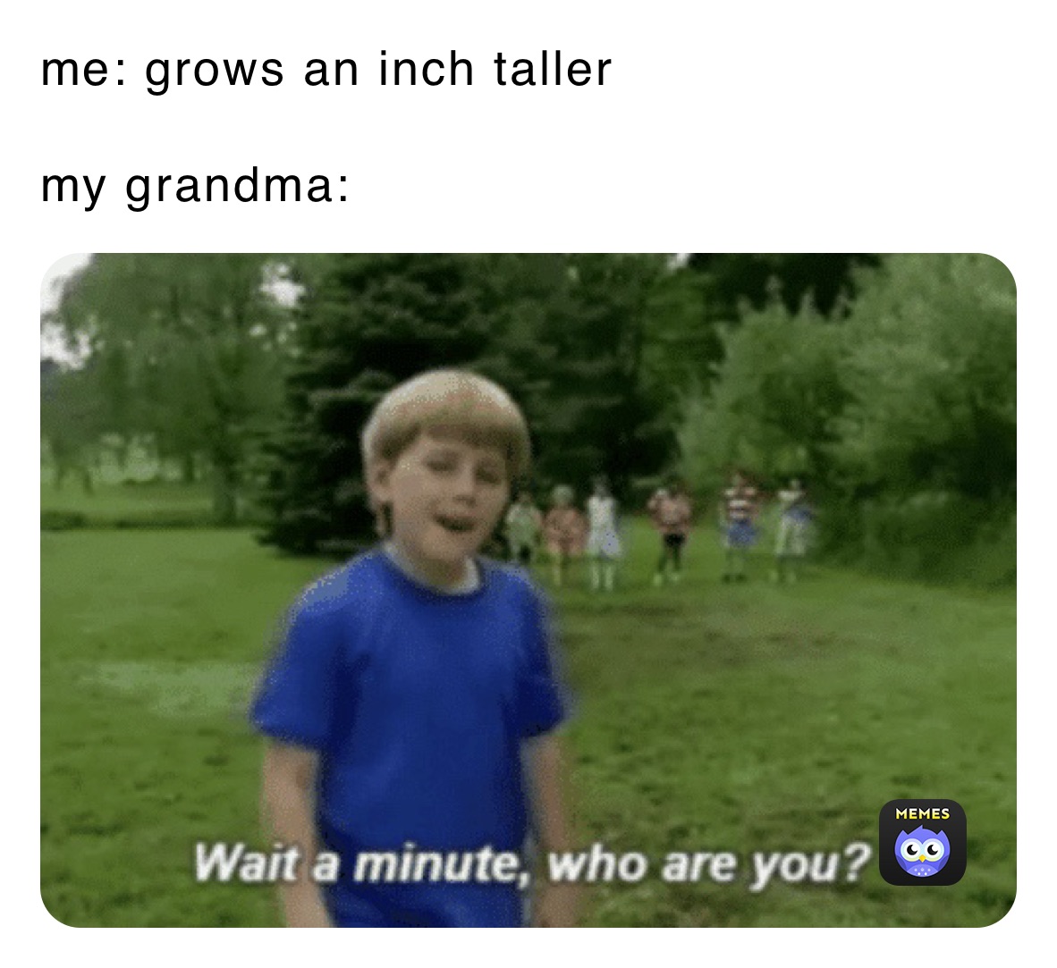 me: grows an inch taller

my grandma: 