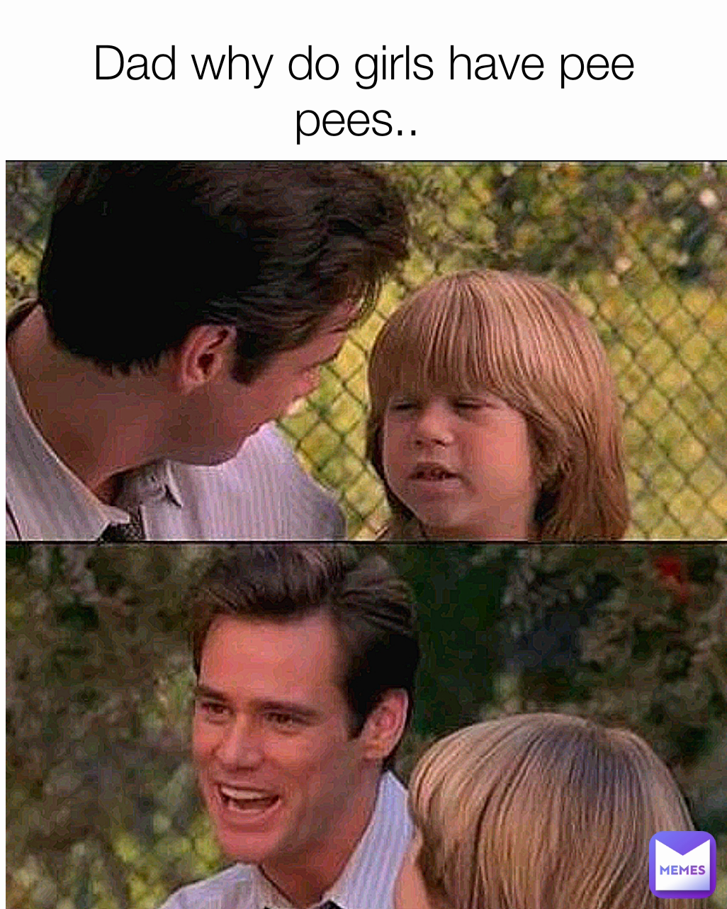 Dad why do girls have pee pees.. 