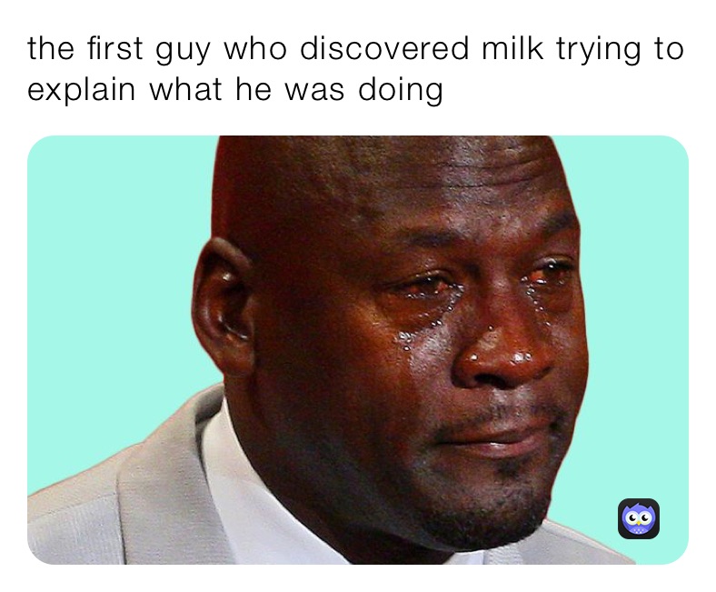 the first guy who discovered milk trying to explain what he was doing 