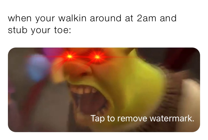 when your walkin around at 2am and stub your toe: