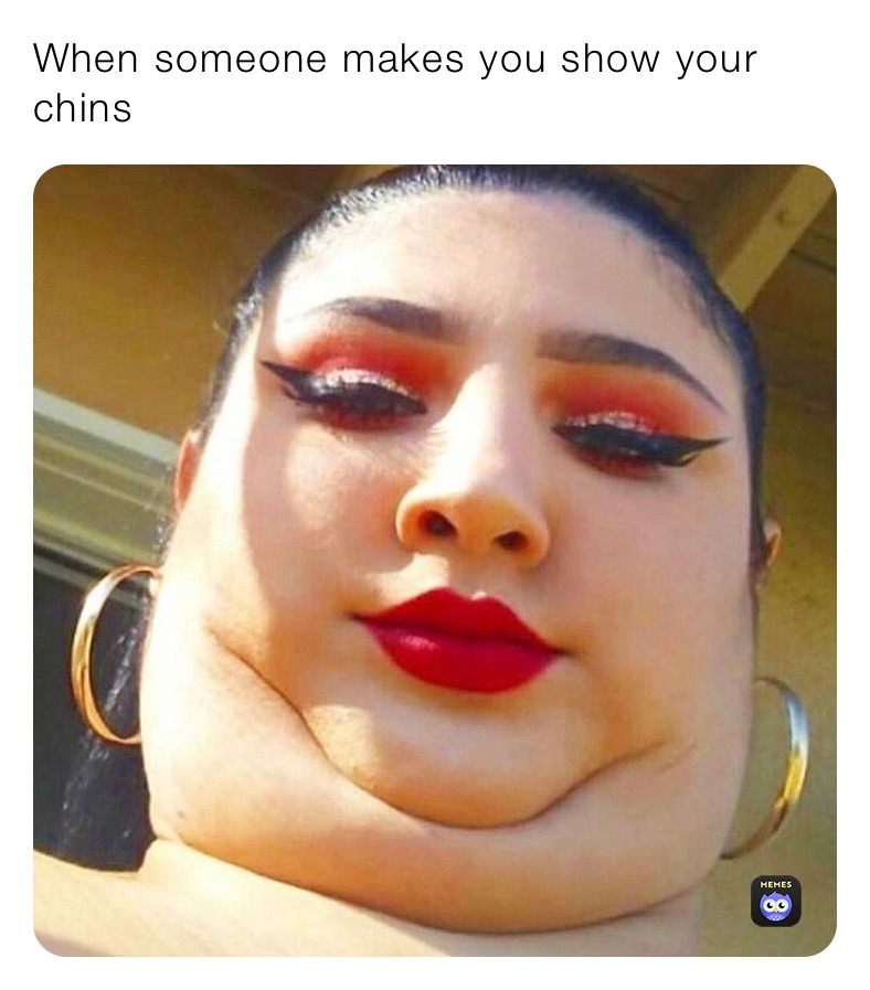 When someone makes you show your chins