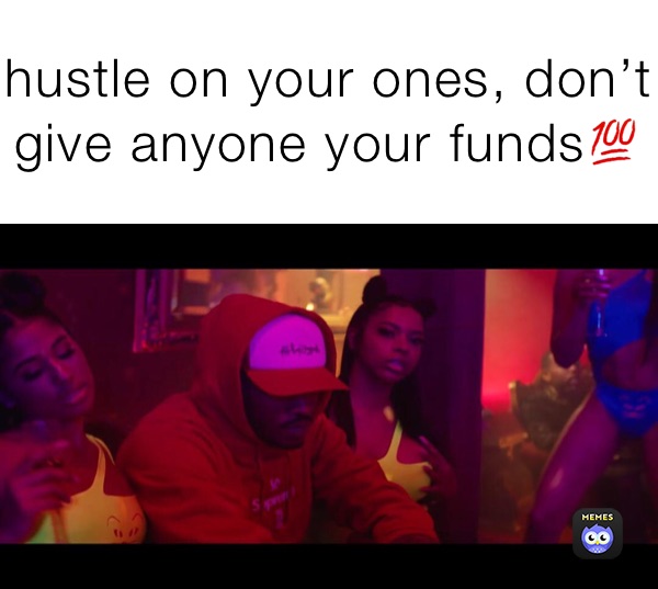 hustle on your ones, don’t give anyone your funds💯