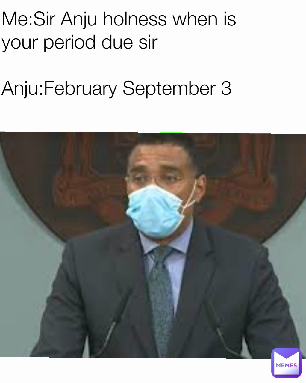 Me:Sir Anju holness when is your period due sir

Anju:February September 3


