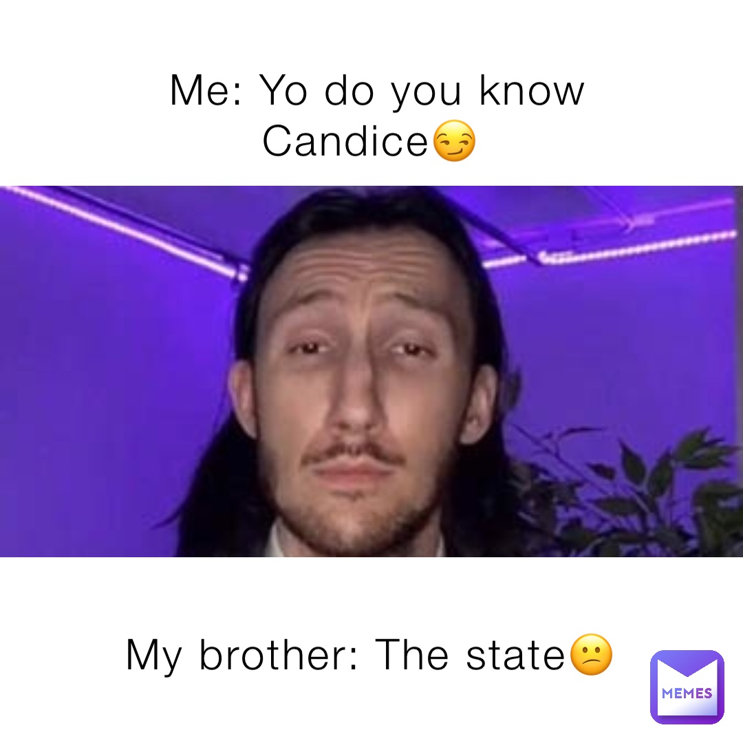 Me: Yo do you know Candice😏 My brother: The state😕