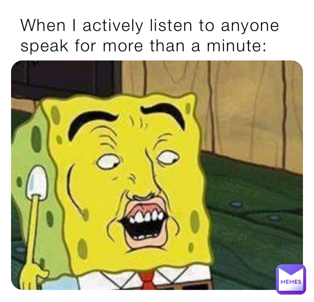 When I actively listen to anyone speak for more than a minute: