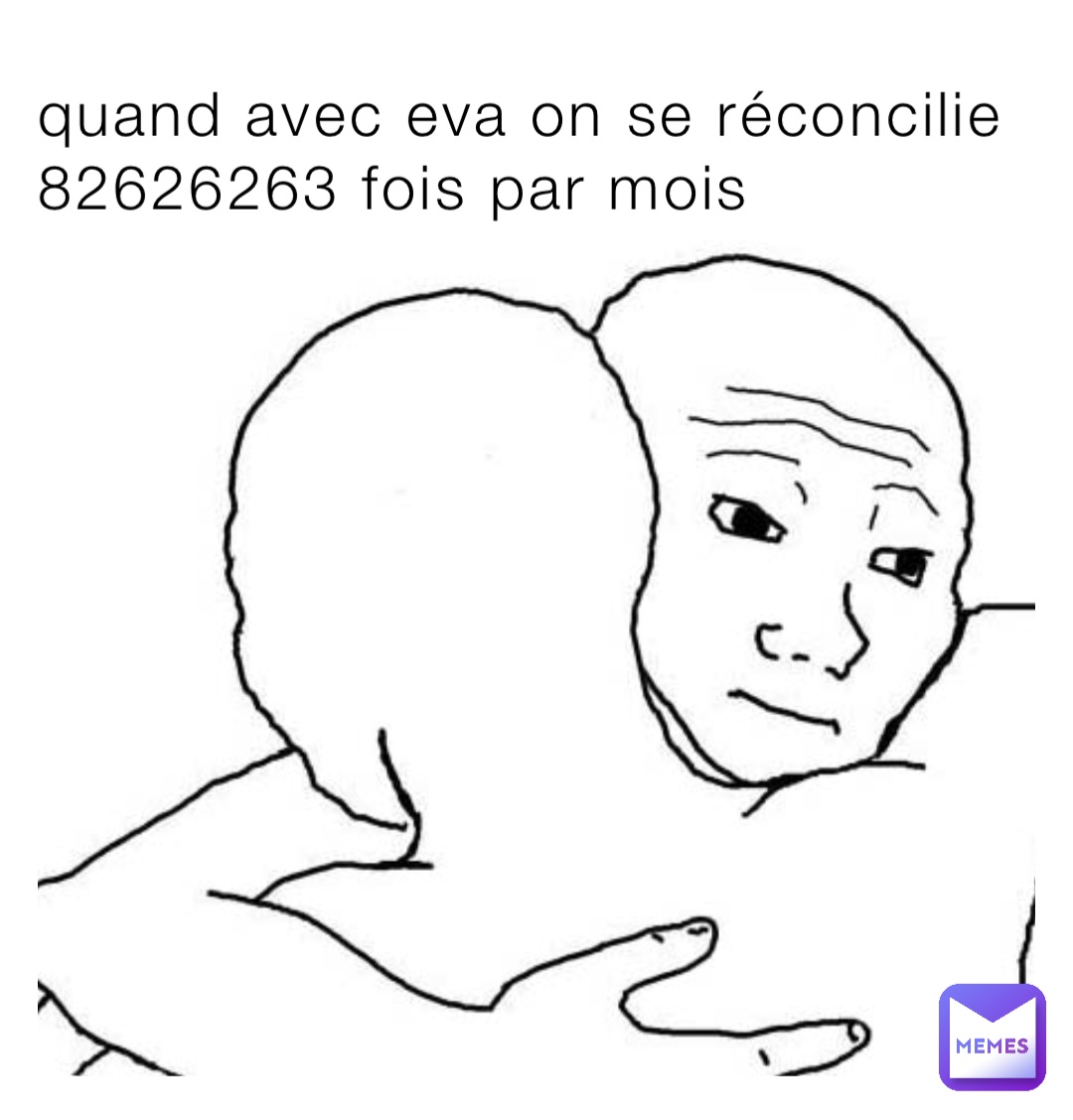 quand avec eva on se réconcilie 82626263 fois par mois