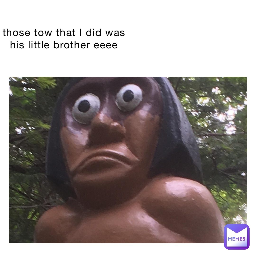 those tow that I did was his little brother eeee