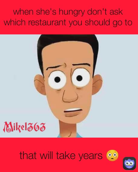 that will take years 😳 when she's hungry don't ask which restaurant you should go to Mikel363