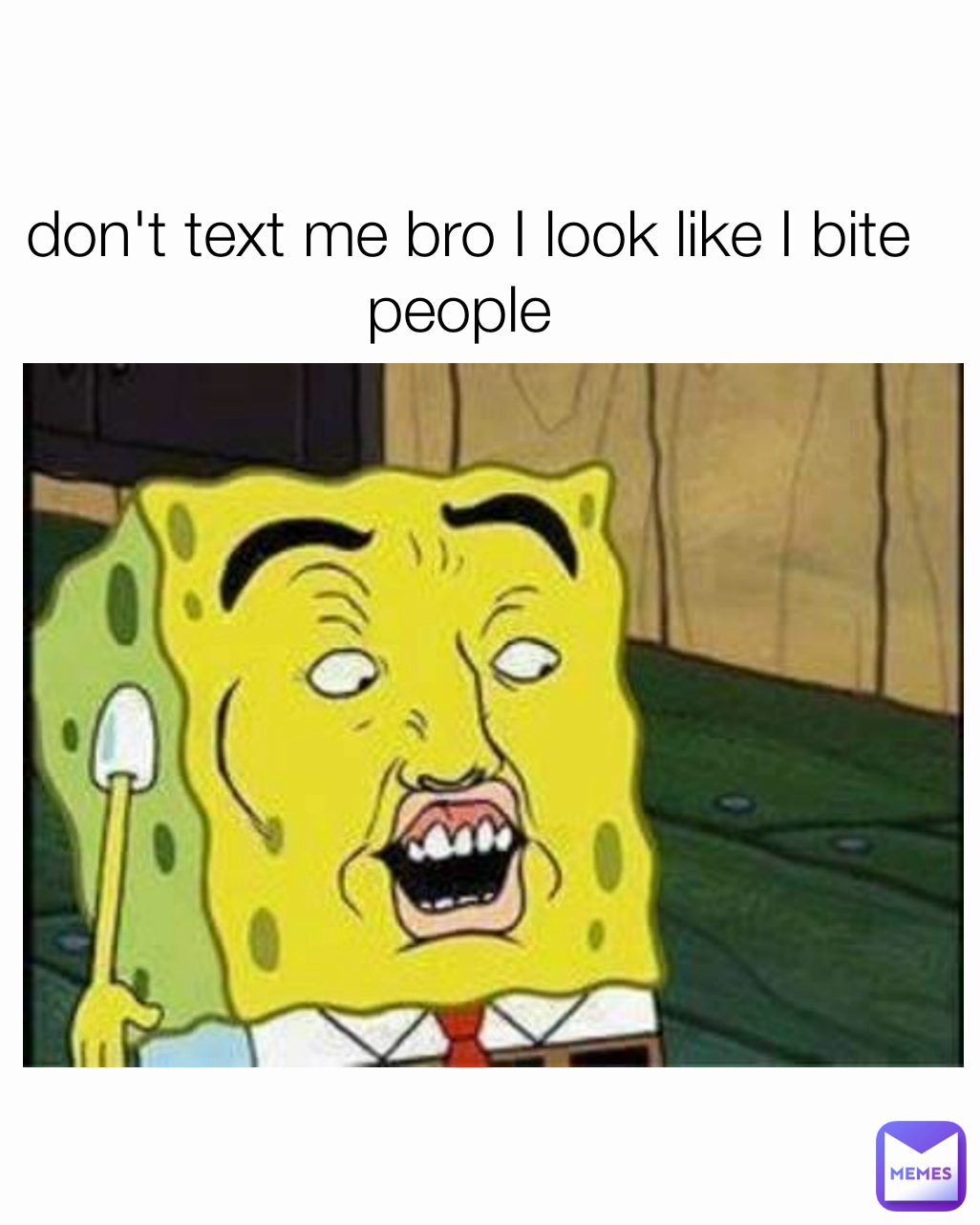 don't text me bro I look like I bite people 