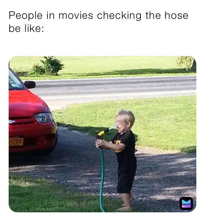 People in movies checking the hose be like:
