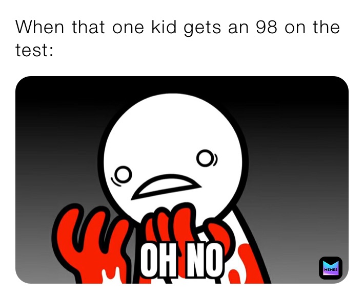 When that one kid gets an 98 on the test: