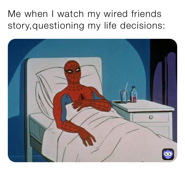 Me when I watch my wired friends story,questioning my life decisions: