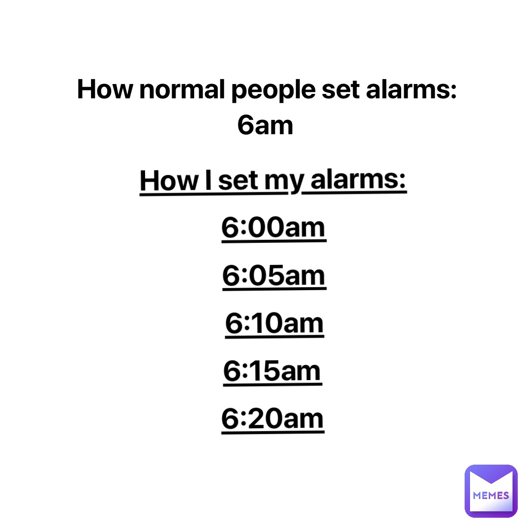 How normal people set alarms: 
6am How I set my alarms: 
6:00am 
6:05am 
6:10am 
6:15am
6:20am 6