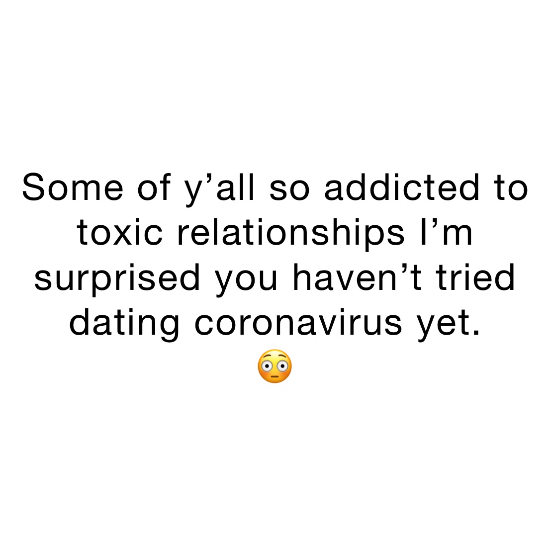 Some of y’all so addicted to toxic relationships I’m surprised you haven’t tried dating coronavirus yet.
😳