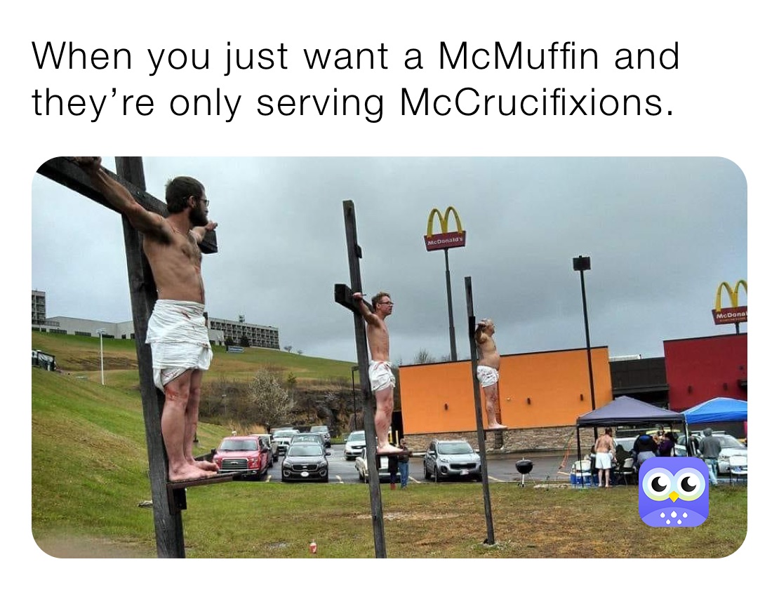 When you just want a McMuffin and they’re only serving McCrucifixions. 