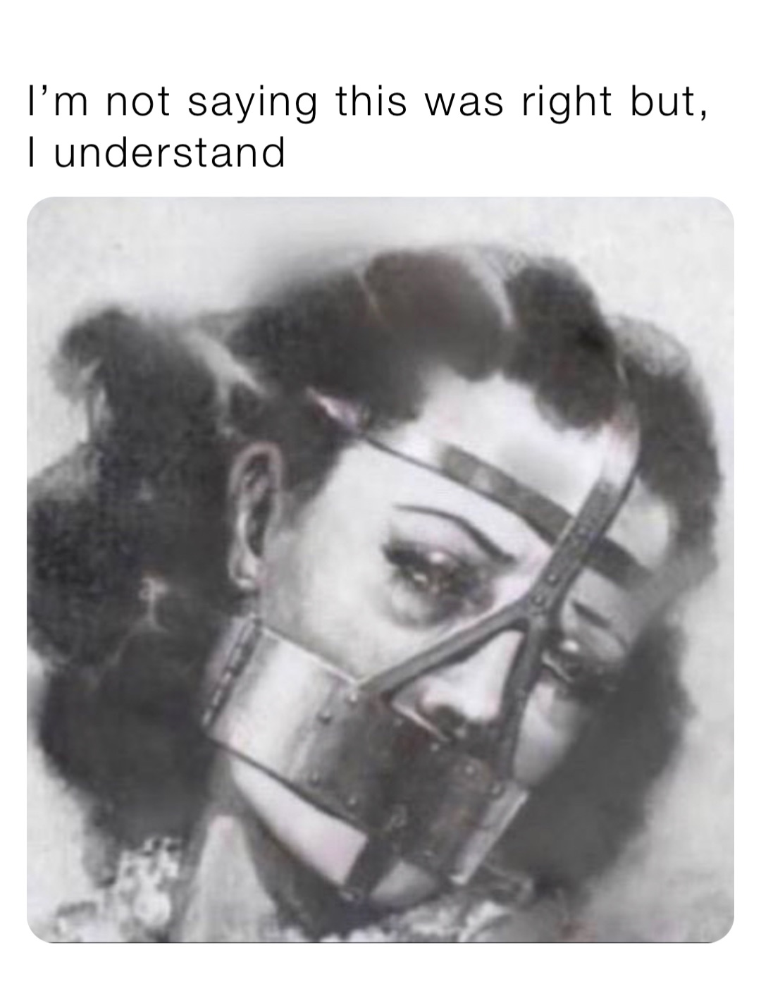 I’m not saying this was right but, 
I understand