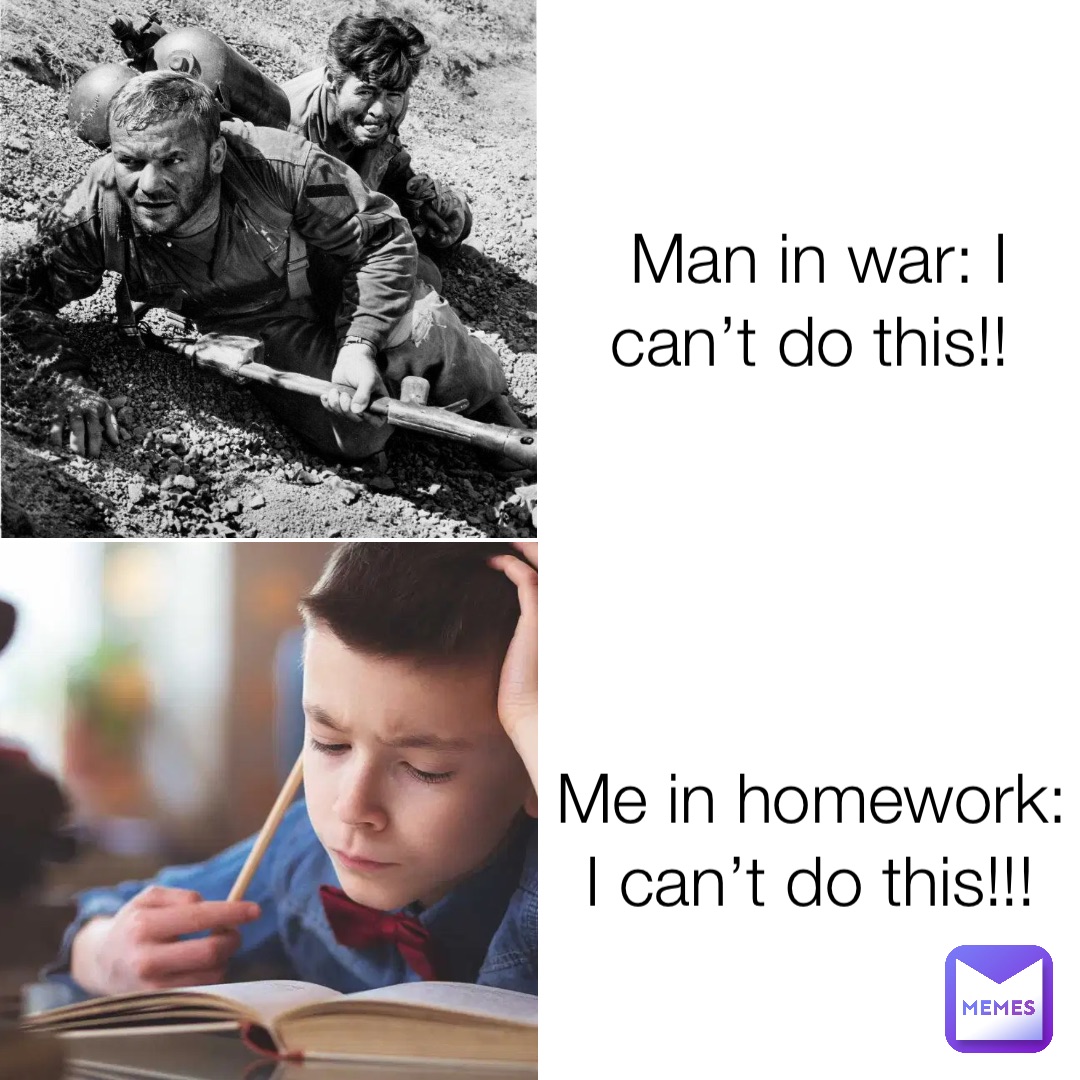 Man in war: I can’t do this!! Me in homework: I can’t do this!!!